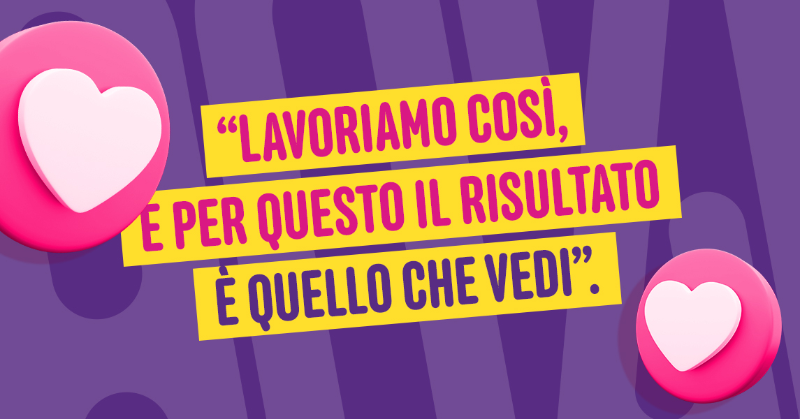 Lavoriamo così, e per questo il risultato è quello che vedi.